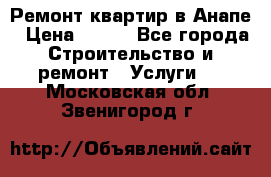 Ремонт квартир в Анапе › Цена ­ 550 - Все города Строительство и ремонт » Услуги   . Московская обл.,Звенигород г.
